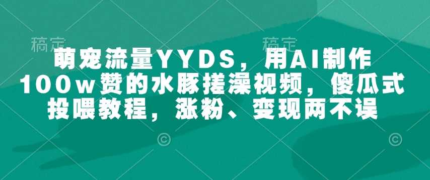萌宠流量YYDS，用AI制作100w赞的水豚搓澡视频，傻瓜式投喂教程，涨粉、变现两不误_陌咲网