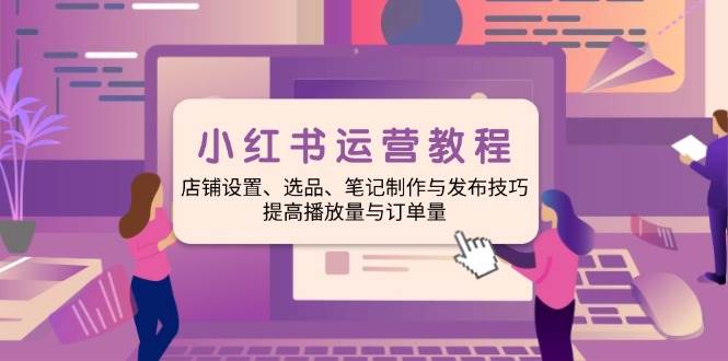小红书运营教程：店铺设置、选品、笔记制作与发布技巧、提高播放量与订单量_陌咲网