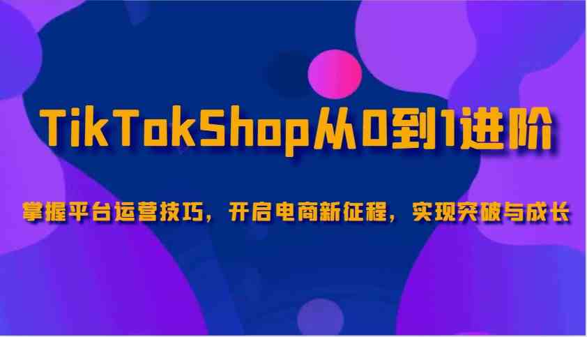 TikTokShop从0到1进阶，掌握平台运营技巧，开启电商新征程，实现突破与成长_陌咲网