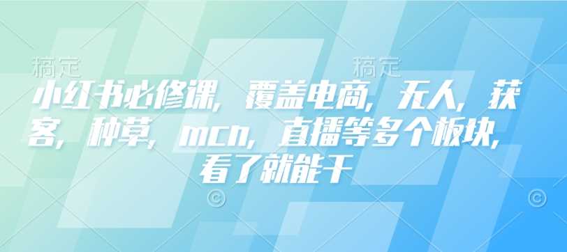 小红书必修课，覆盖电商，无人，获客，种草，mcn，直播等多个板块，看了就能干_陌咲网