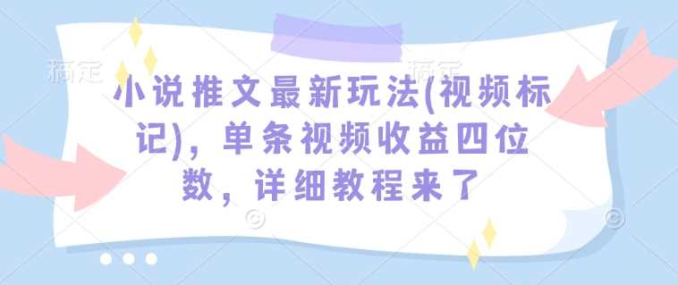 小说推文最新玩法(视频标记)，单条视频收益四位数，详细教程来了_陌咲网