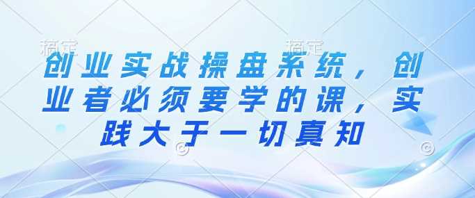 创业实战操盘系统，创业者必须要学的课，实践大于一切真知_陌咲网