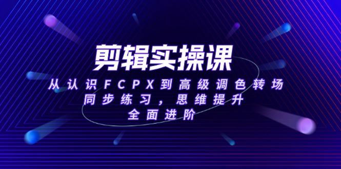 （14078期）剪辑实操课，从认识FCPX到高级调色转场，同步练习，思维提升，全面进阶_陌咲网