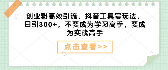 创业粉高效引流，抖音工具号玩法，日引300 ，不要成为学习高手，要成为实战高手_陌咲网