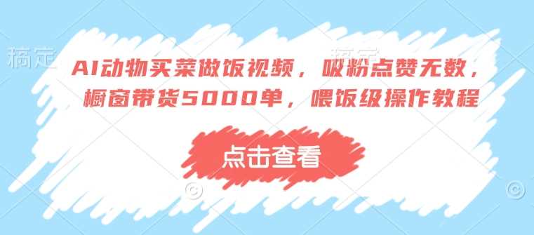 AI动物买菜做饭视频，吸粉点赞无数，橱窗带货5000单，喂饭级操作教程_陌咲网