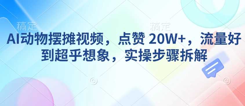AI动物摆摊视频，点赞 20W ，流量好到超乎想象，实操步骤拆解_陌咲网