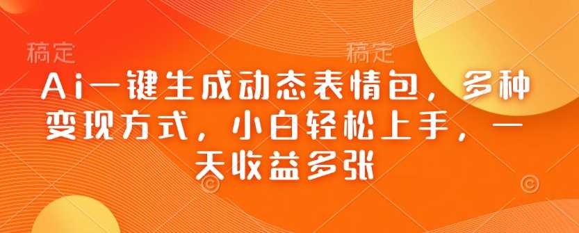 Ai一键生成动态表情包，多种变现方式，小白轻松上手，一天收益多张_陌咲网