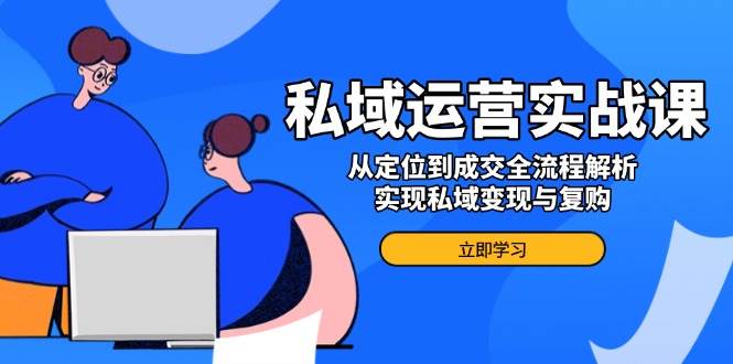 私域运营实战课，从定位到成交全流程解析，实现私域变现与复购_陌咲网