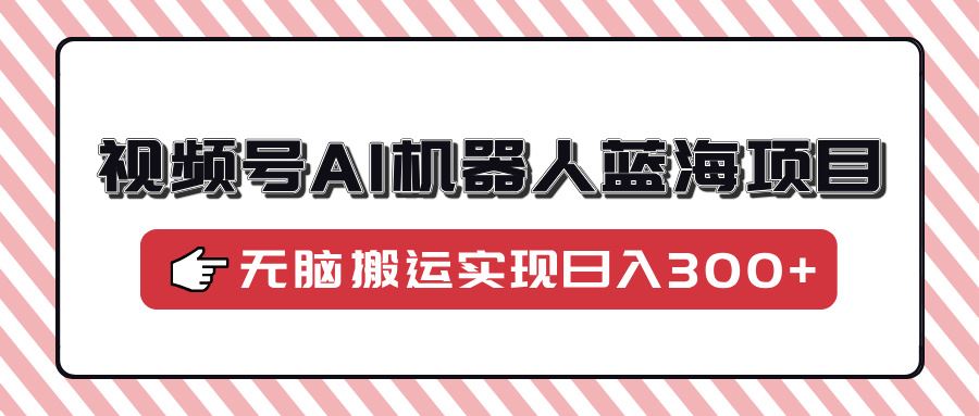 （14107期）视频号AI机器人蓝海项目，操作简单适合0基础小白，无脑搬运实现日入300_陌咲网