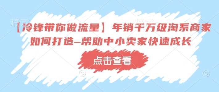 【冷锋带你做流量】年销千万级淘系商家如何打造–帮助中小卖家快速成长_陌咲网