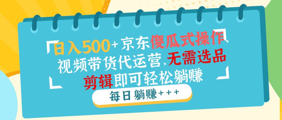 （14123期）日入500 京东傻瓜式操作，视频带货代运营，无需选品剪辑即可轻松躺赚_陌咲网