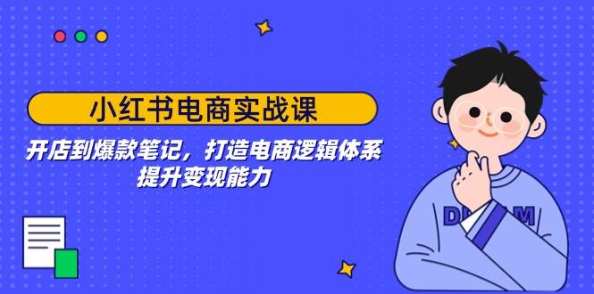 小红书电商实战课：开店到爆款笔记，打造电商逻辑体系，提升变现能力_陌咲网