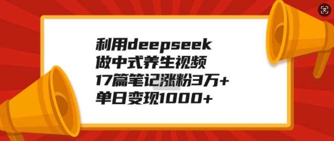 利用deepseek做中式养生视频，17篇笔记涨粉3万 ，单日变现1k_陌咲网