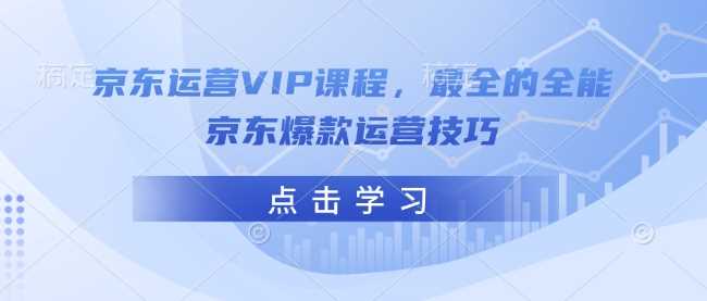 京东运营VIP课程，最全的全能京东爆款运营技巧_陌咲网