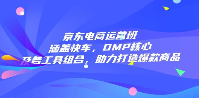 （14131期）京东电商运营班：涵盖快车，DMP核心及各工具组合，助力打造爆款商品_陌咲网