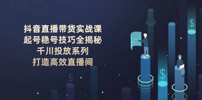 抖音直播带货实战课：起号稳号技巧全揭秘, 千川投放系列, 打造高效直播间_陌咲网