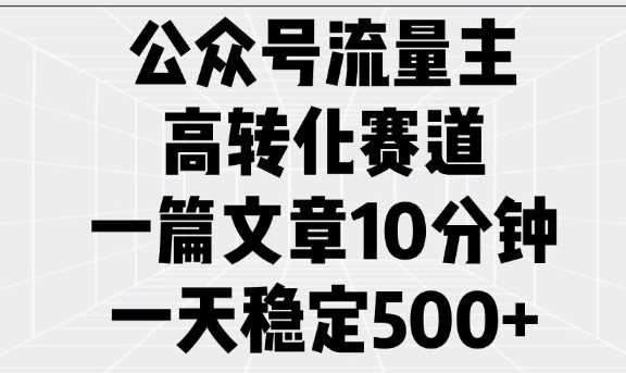 公众号流量主高转化赛道，一篇文章10分钟，一天稳定5张_陌咲网