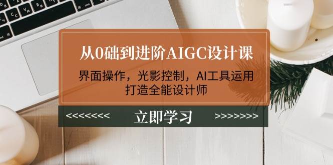 从0础到进阶AIGC设计课：界面操作，光影控制，AI工具运用，打造全能设计师_陌咲网