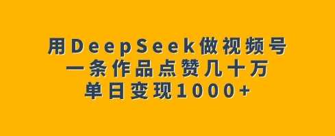 用DeepSeek做视频号，一条作品点赞几十万，单日变现1k_陌咲网