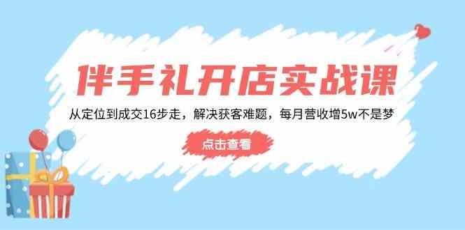 伴手礼开店实战课：从定位到成交16步走，解决获客难题，每月营收增5w_陌咲网