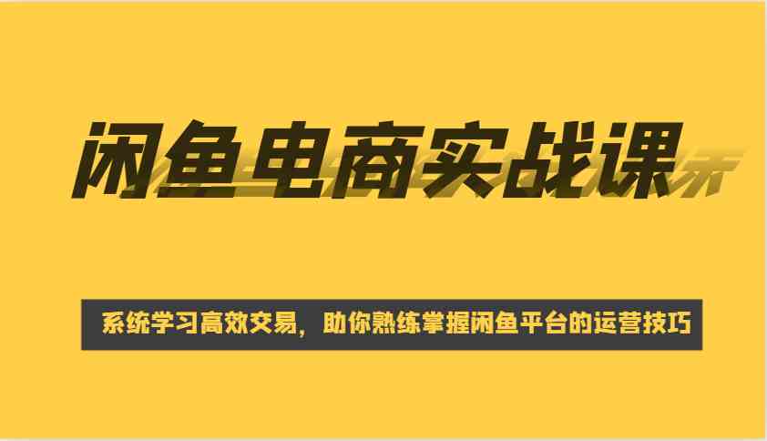 闲鱼电商实战课，系统学习高效交易，助你熟练掌握闲鱼平台的运营技巧_陌咲网