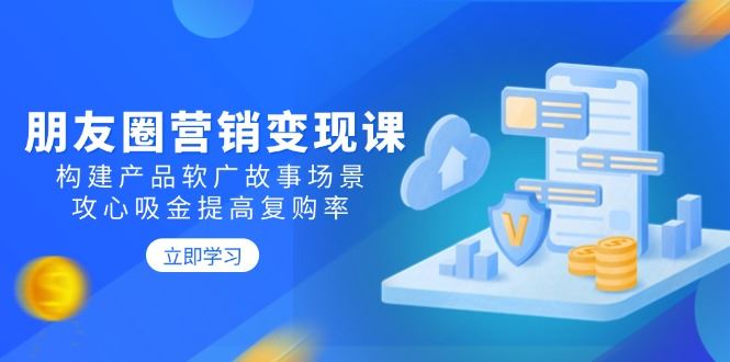 （14162期）朋友圈营销变现课：构建产品软广故事场景，攻心吸金提高复购率_陌咲网