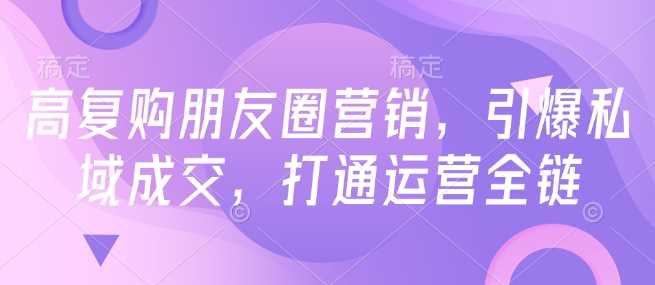 高复购朋友圈营销，引爆私域成交，打通运营全链_陌咲网