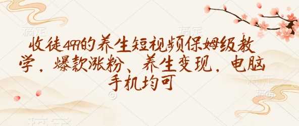 收徒499的养生短视频保姆级教学，爆款涨粉、养生变现，电脑手机均可_陌咲网