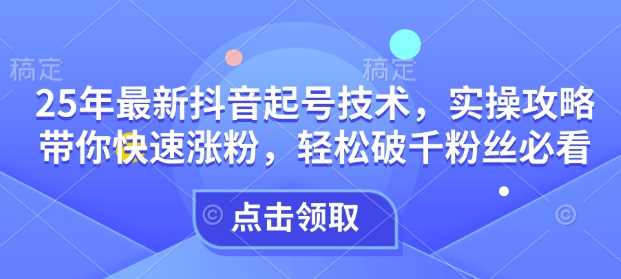 25年最新抖音起号技术，实操攻略带你快速涨粉，轻松破千粉丝必看_陌咲网