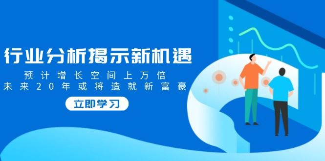（14176期）行业分析揭示新机遇，预计增长空间上万倍，未来20年或将造就新富豪_陌咲网