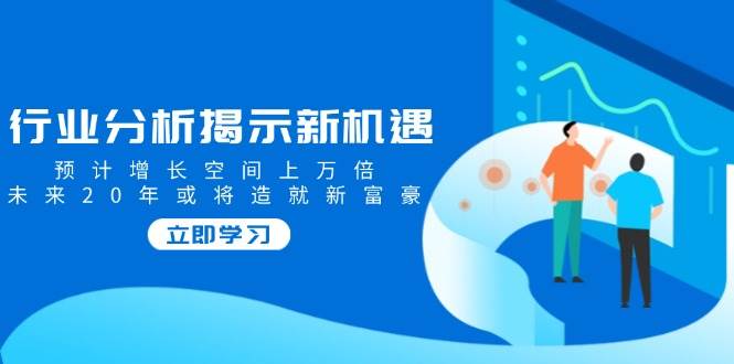 行业分析揭示新机遇，预计增长空间上万倍，未来20年或将造就新富豪_陌咲网