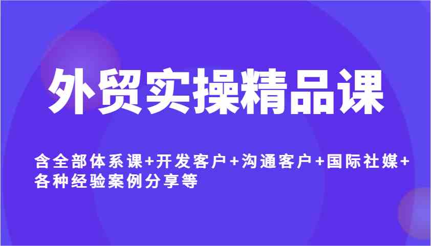 外贸实操精品课，含全部体系课 开发客户 沟通客户 国际社媒 各种经验案例分享等_陌咲网