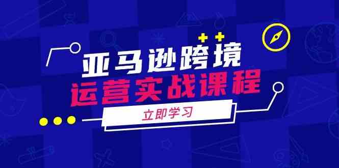 亚马逊跨境运营实战课程：涵盖亚马逊运营、申诉、选品等多个方面_陌咲网