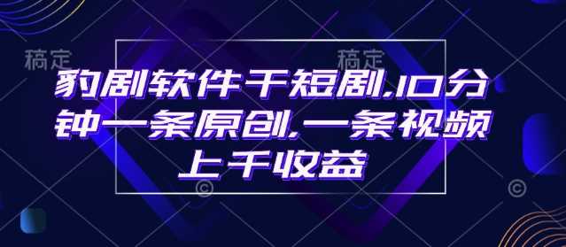豹剧软件干短剧，10分钟一条原创，爆一条视频上千收益_陌咲网