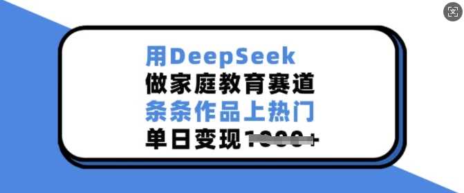 用DeepSeek做家庭教育赛道，条条作品上热门，单日变现多张_陌咲网