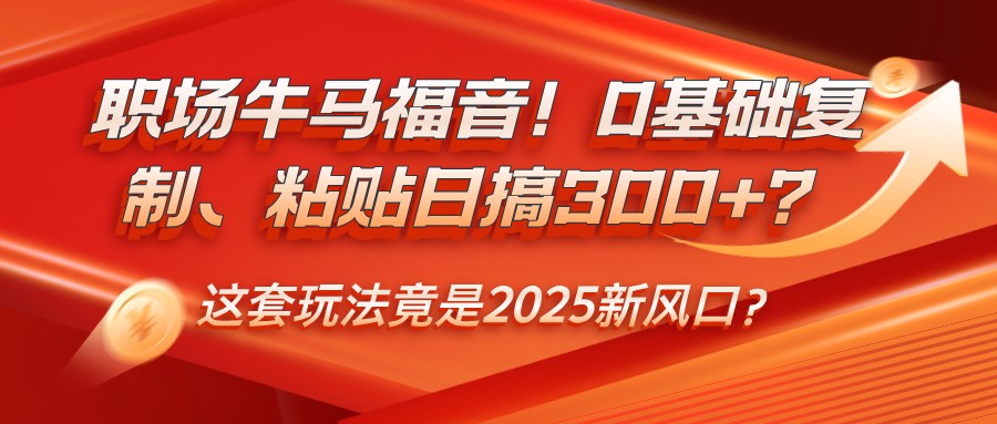职场牛马福音！0基础复制、粘贴日搞300 ？这套玩法竟是2025新风口？_陌咲网