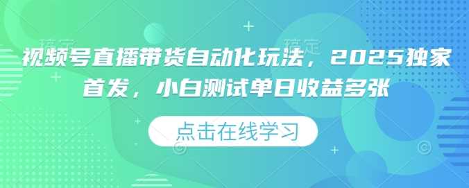 视频号直播带货自动化玩法，2025独家首发，小白测试单日收益多张【揭秘】_陌咲网