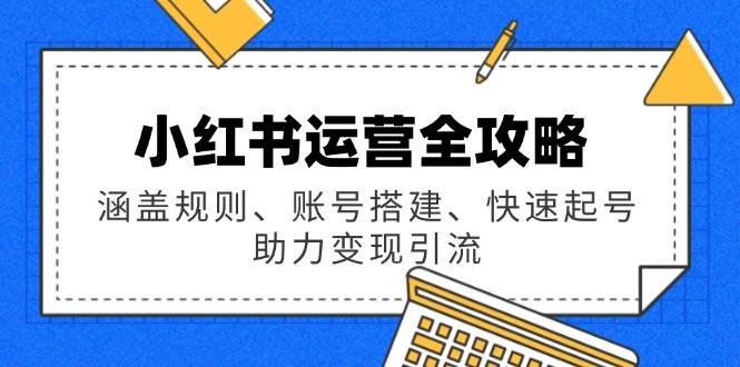 小红书运营全攻略：涵盖规则、账号搭建、快速起号，助力变现引流_陌咲网