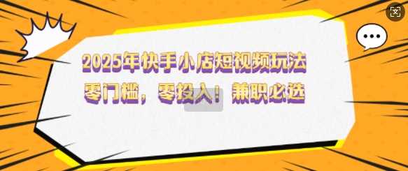 2025年快手小店短视频玩法，零门槛，零投入，兼职必选【揭秘】_陌咲网