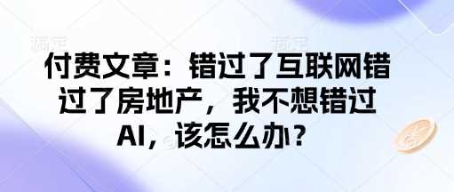 付费文章：错过了互联网错过了房地产，我不想错过AI，该怎么办？_陌咲网
