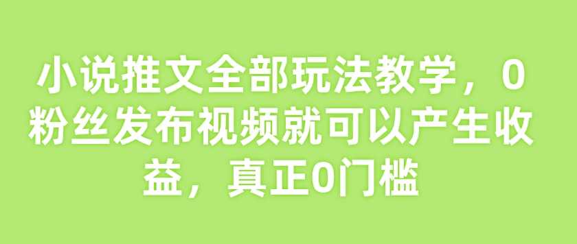 小说推文全部玩法教学，0粉丝发布视频就可以产生收益，真正0门槛_陌咲网