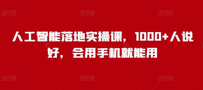 人工智能落地实操课，1000 人说好，会用手机就能用_陌咲网