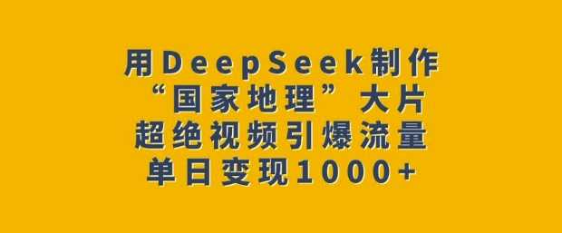 用DeepSeek制作“国家地理”大片，超绝视频引爆流量，单日变现多张_陌咲网