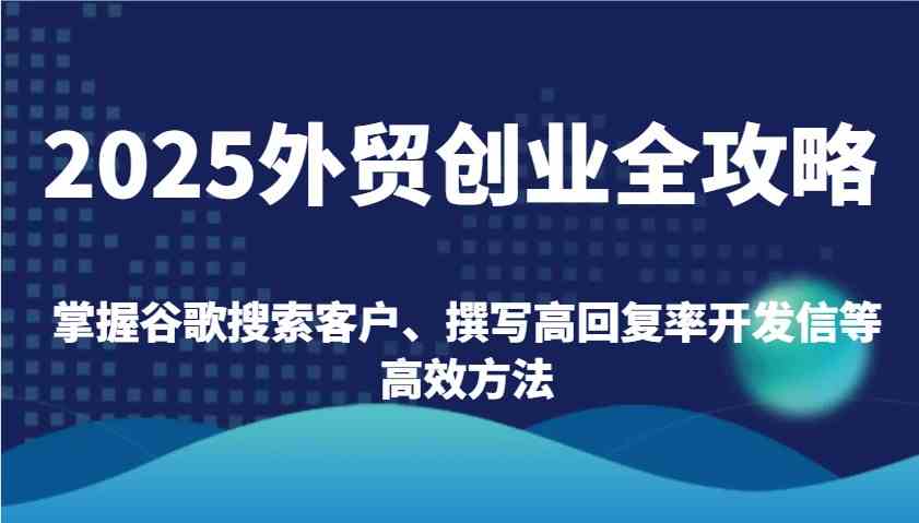 2025外贸创业全攻略：掌握谷歌搜索客户、撰写高回复率开发信等高效方法_陌咲网