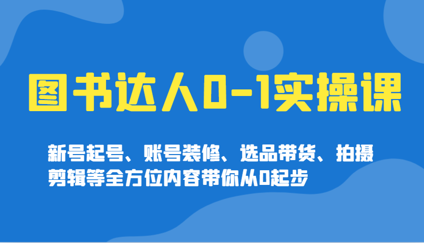 图书达人0-1实操课，新号起号、账号装修、选品带货、拍摄剪辑等全方位内容带你从0起步_陌咲网