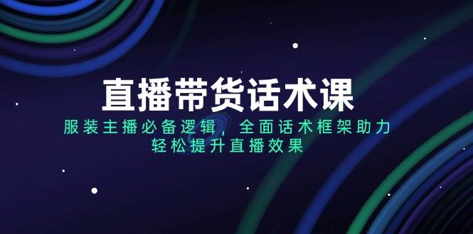直播带货话术课，服装主播必备逻辑，全面话术框架助力，轻松提升直播效果_陌咲网