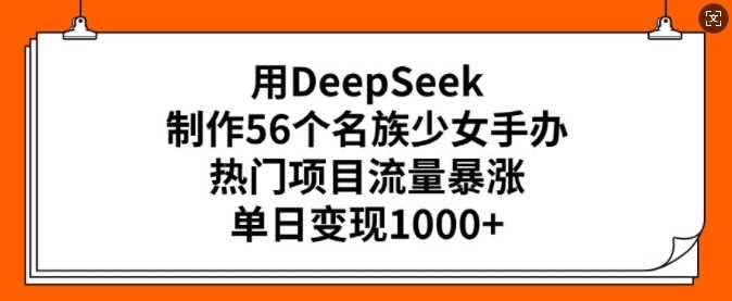 用DeepSeek制作56个名族少女手办，热门项目流量暴涨，单日变现多张_陌咲网