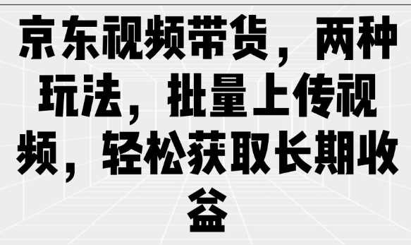 京东视频带货，两种玩法，批量上传视频，轻松获取长期收益_陌咲网