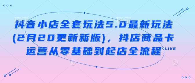 抖音小店全套玩法5.0最新玩法(2月20更新新版)，抖店商品卡运营从零基础到起店全流程_陌咲网
