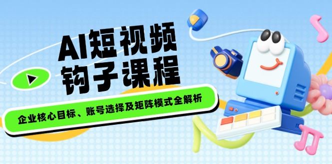 （14266期）AI短视频钩子课程，企业核心目标、账号选择及矩阵模式全解析_陌咲网